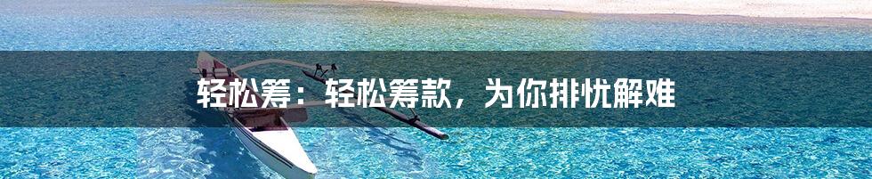 轻松筹:轻松筹款,为你排忧解难