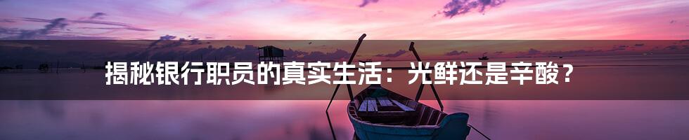 揭秘银行职员的真实生活:光鲜还是辛酸?