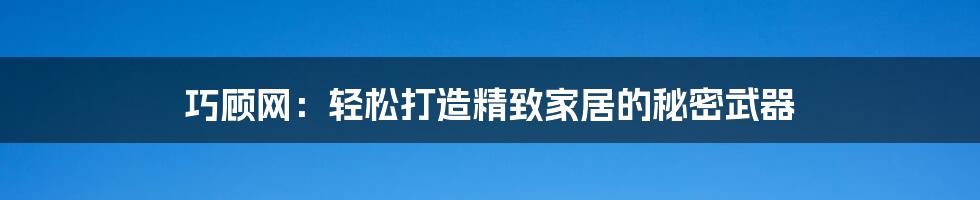 巧顾网:轻松打造精致家居的秘密武器