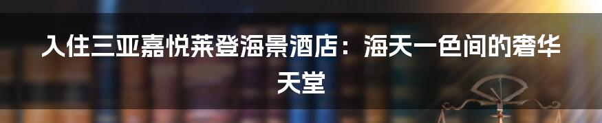 入住三亚嘉悦莱登海景酒店:海天一色间的奢华天堂