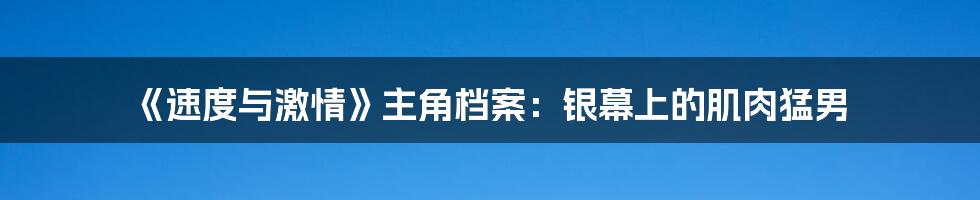 《速度与激情》主角档案:银幕上的肌肉猛男