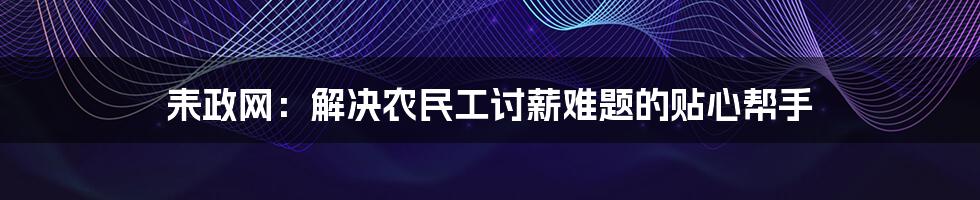 耒政网:解决农民工讨薪难题的贴心帮手