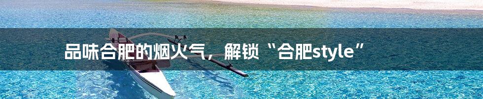 品味合肥的烟火气,解锁“合肥style”