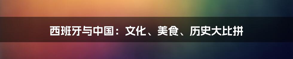 西班牙与中国：文化、美食、历史大比拼