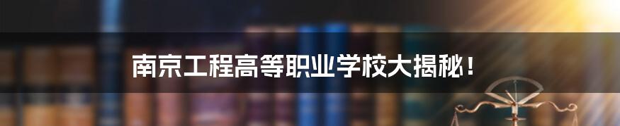 南京工程高等职业学校大揭秘！