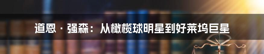 道恩·强森:从橄榄球明星到好莱坞巨星