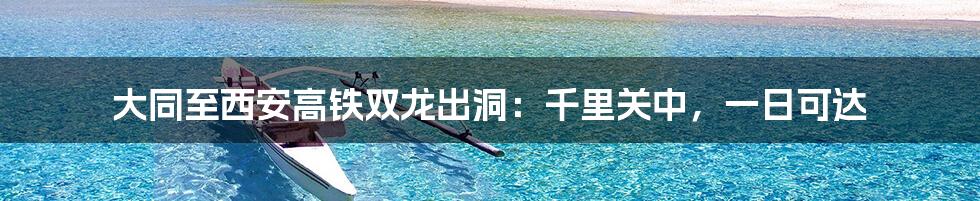 大同至西安高铁双龙出洞:千里关中,一日可达