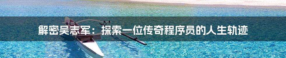 解密吴志军:探索一位传奇程序员的人生轨迹