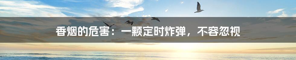 香烟的危害:一颗定时炸弹,不容忽视