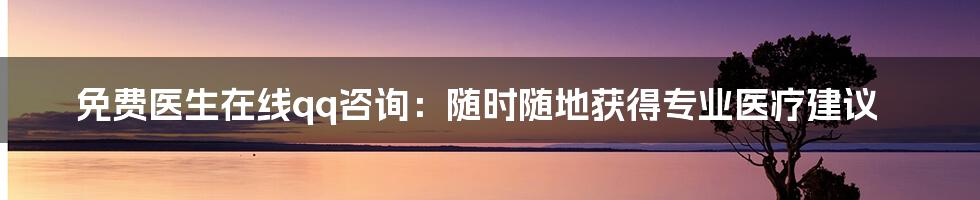 免费医生在线qq咨询:随时随地获得专业医疗建议