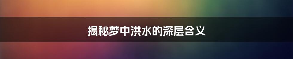 揭秘梦中洪水的深层含义