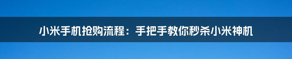 小米手机抢购流程:手把手教你秒杀小米神机