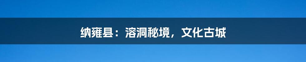 纳雍县:溶洞秘境,文化古城