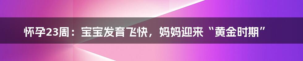 怀孕23周:宝宝发育飞快,妈妈迎来“黄金时期”