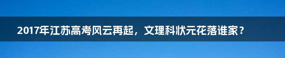 2017年江苏高考风云再起,文理科状元花落谁家?