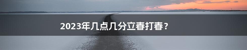 2023年几点几分立春打春?