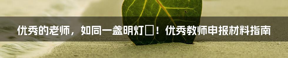 优秀的老师,如同一盏明灯✨!优秀教师申报材料指南
