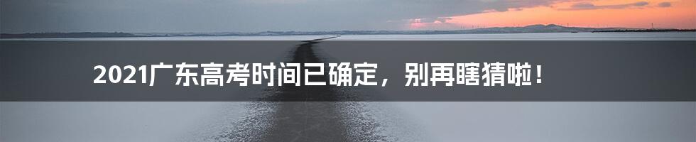 2021广东高考时间已确定,别再瞎猜啦!