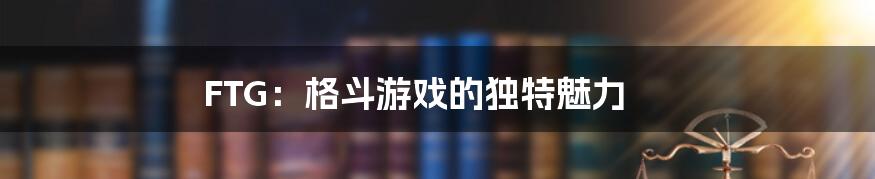 FTG:格斗游戏的独特魅力