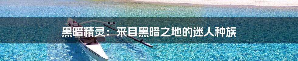 黑暗精灵:来自黑暗之地的迷人种族