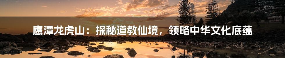 鹰潭龙虎山:探秘道教仙境,领略中华文化底蕴