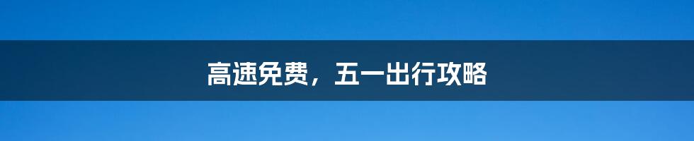 高速免费,五一出行攻略