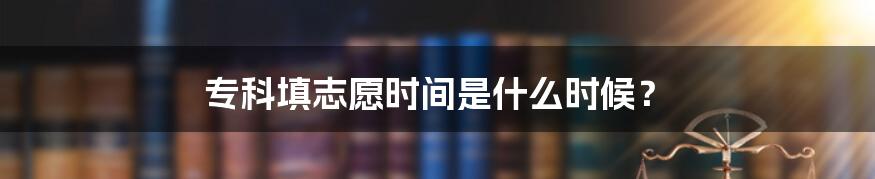 专科填志愿时间是什么时候?