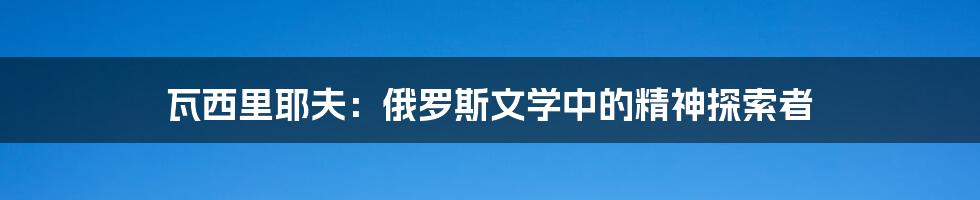 瓦西里耶夫:俄罗斯文学中的精神探索者