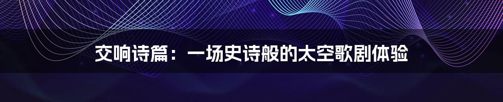 交响诗篇:一场史诗般的太空歌剧体验