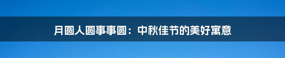 月圆人圆事事圆：中秋佳节的美好寓意