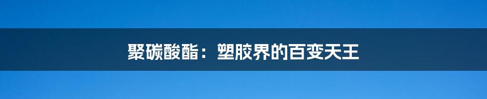 聚碳酸酯:塑胶界的百变天王