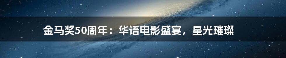 金马奖50周年:华语电影盛宴,星光璀璨