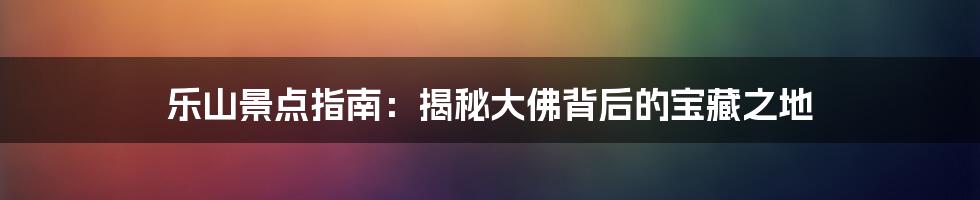 乐山景点指南:揭秘大佛背后的宝藏之地