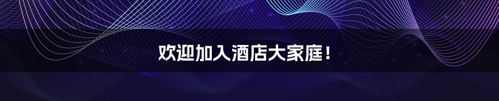 欢迎加入酒店大家庭！