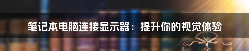 笔记本电脑连接显示器:提升你的视觉体验