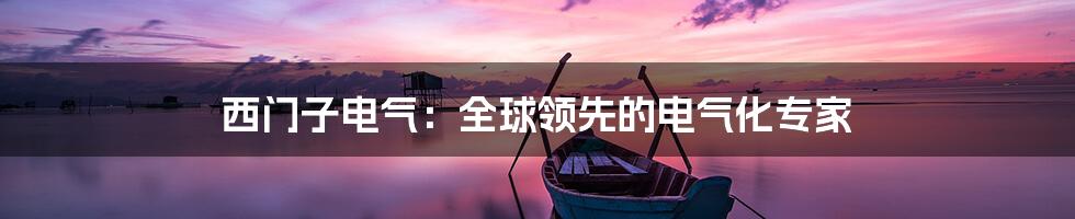 西门子电气:全球领先的电气化专家