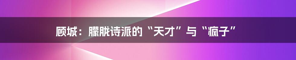 顾城:朦胧诗派的“天才”与“疯子”