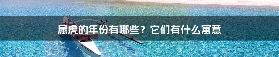 属虎的年份有哪些?它们有什么寓意