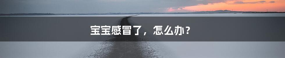 宝宝感冒了,怎么办?