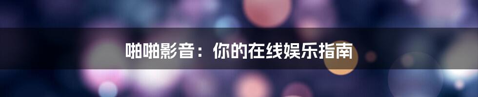 啪啪影音:你的在线娱乐指南
