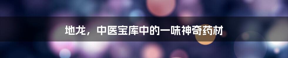 地龙,中医宝库中的一味神奇药材