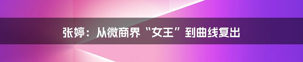 张婷：从微商界“女王”到曲线复出