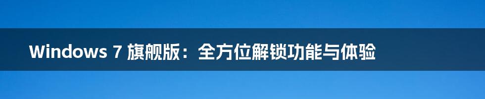 Windows 7 旗舰版:全方位解锁功能与体验