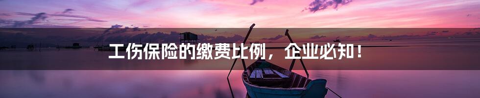 工伤保险的缴费比例，企业必知！