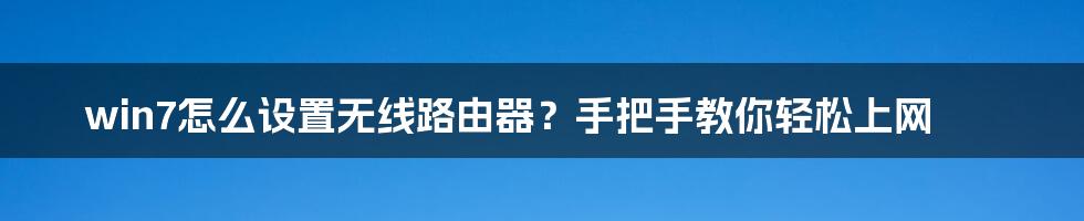win7怎么设置无线路由器?手把手教你轻松上网