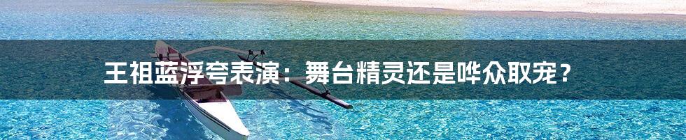 王祖蓝浮夸表演:舞台精灵还是哗众取宠?