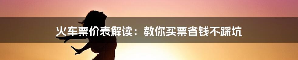 火车票价表解读：教你买票省钱不踩坑