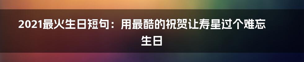 2021最火生日短句:用最酷的祝贺让寿星过个难忘生日