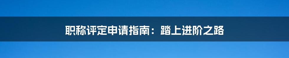 职称评定申请指南:踏上进阶之路