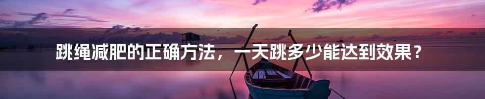 跳绳减肥的正确方法，一天跳多少能达到效果？